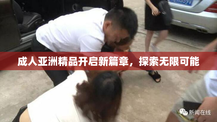 成人亚洲精品开启新篇章，探索无限可能