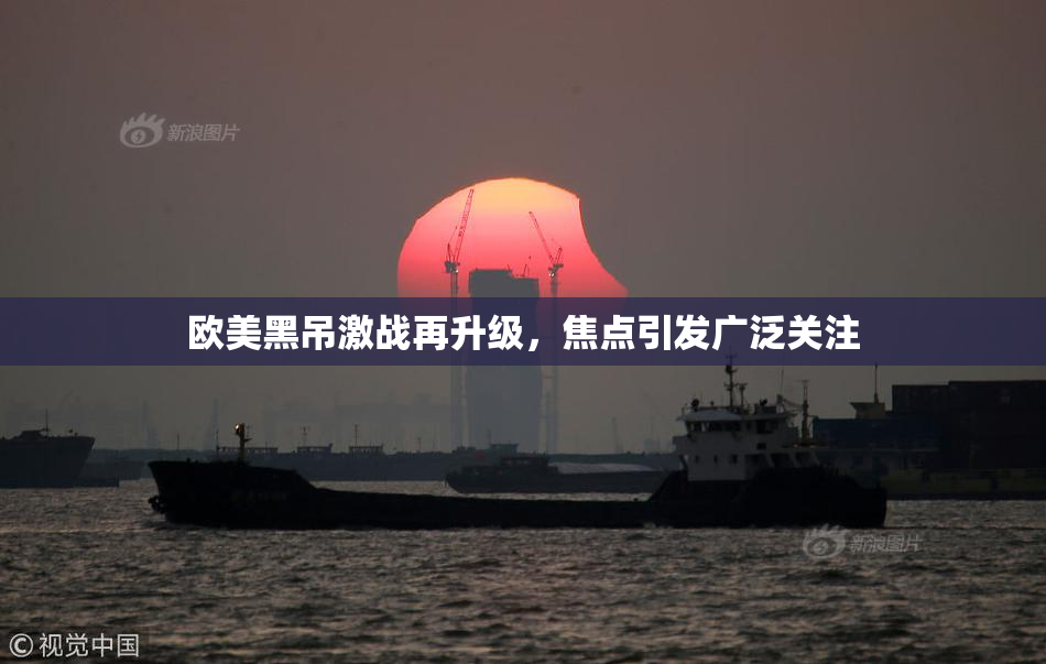 欧美黑吊激战再升级，焦点引发广泛关注