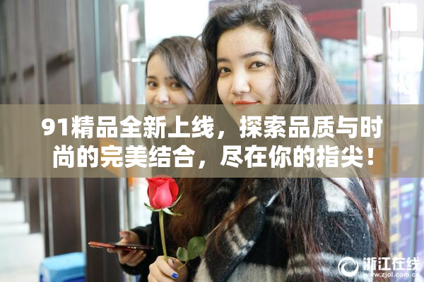 91精品全新上线，探索品质与时尚的完美结合，尽在你的指尖！