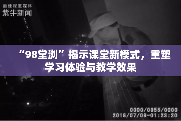 “98堂浏”揭示课堂新模式，重塑学习体验与教学效果