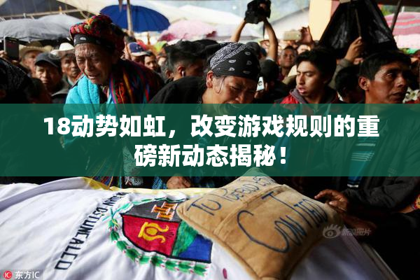 18动势如虹，改变游戏规则的重磅新动态揭秘！