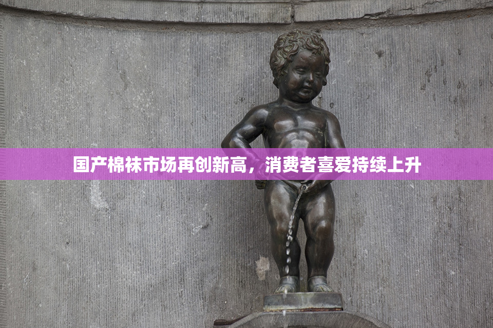 国产棉袜市场再创新高，消费者喜爱持续上升