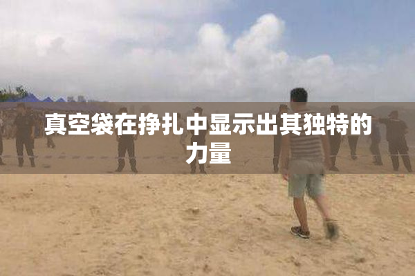 真空袋在挣扎中显示出其独特的力量