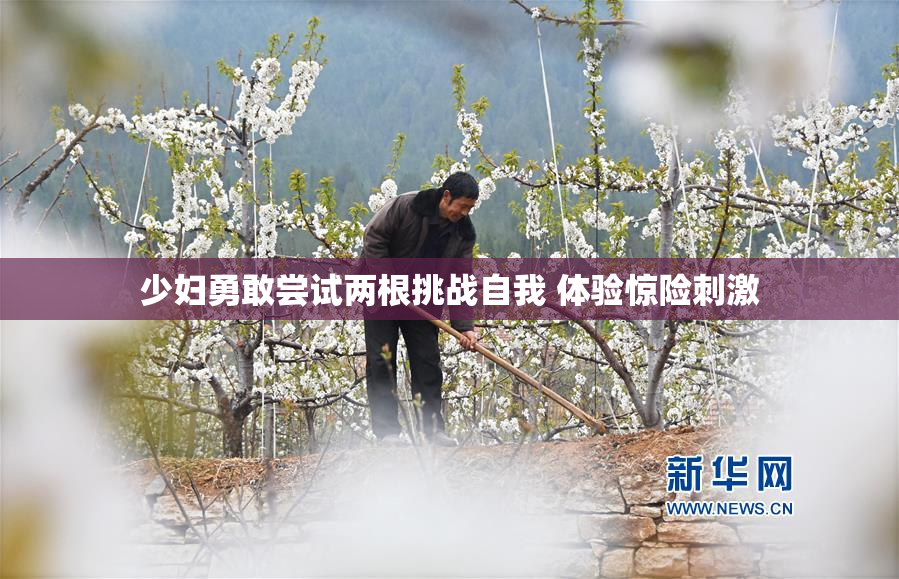 少妇勇敢尝试两根挑战自我 体验惊险刺激