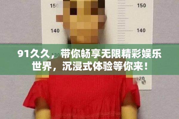 91久久，带你畅享无限精彩娱乐世界，沉浸式体验等你来！