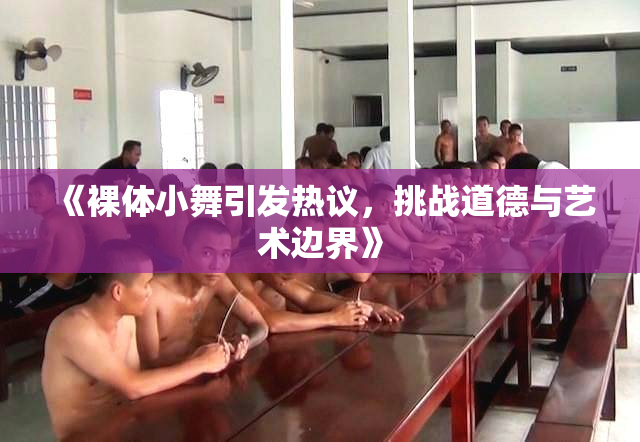 《裸体小舞引发热议，挑战道德与艺术边界》