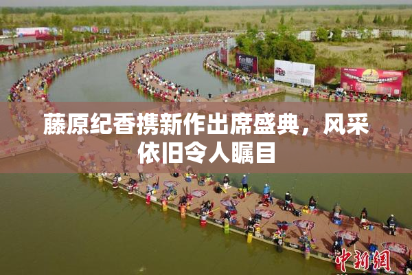 藤原纪香携新作出席盛典，风采依旧令人瞩目