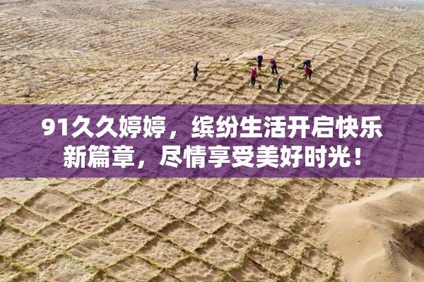 91久久婷婷，缤纷生活开启快乐新篇章，尽情享受美好时光！