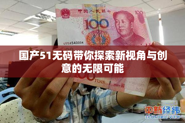 国产51无码带你探索新视角与创意的无限可能