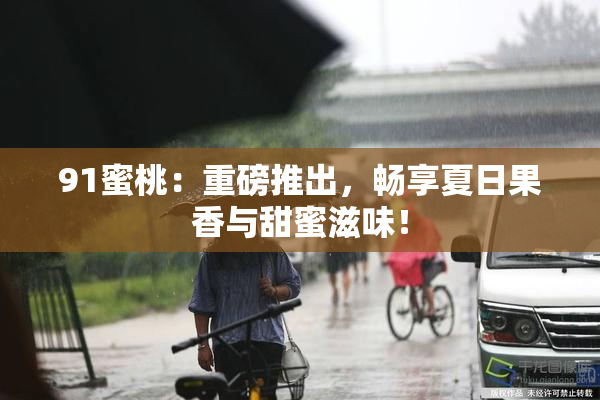 91蜜桃：重磅推出，畅享夏日果香与甜蜜滋味！
