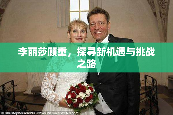 李丽莎顾重，探寻新机遇与挑战之路