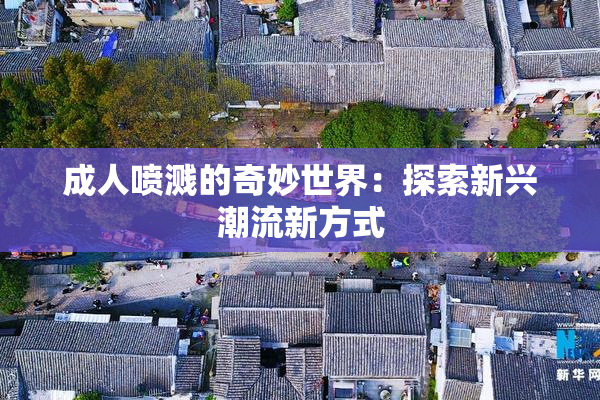 成人喷溅的奇妙世界：探索新兴潮流新方式