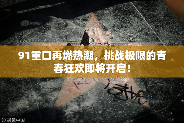 91重口再燃热潮，挑战极限的青春狂欢即将开启！