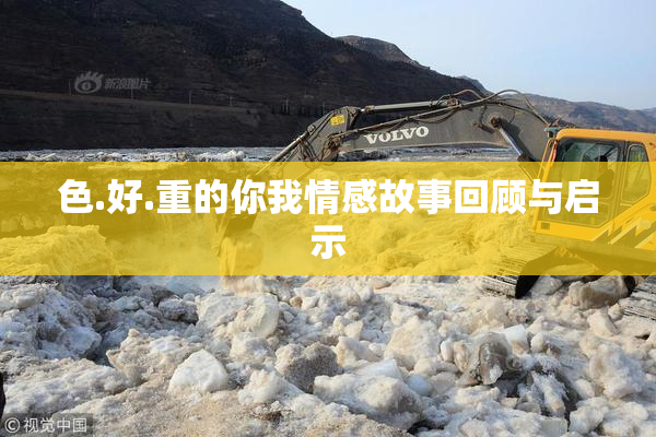 色.好.重的你我情感故事回顾与启示