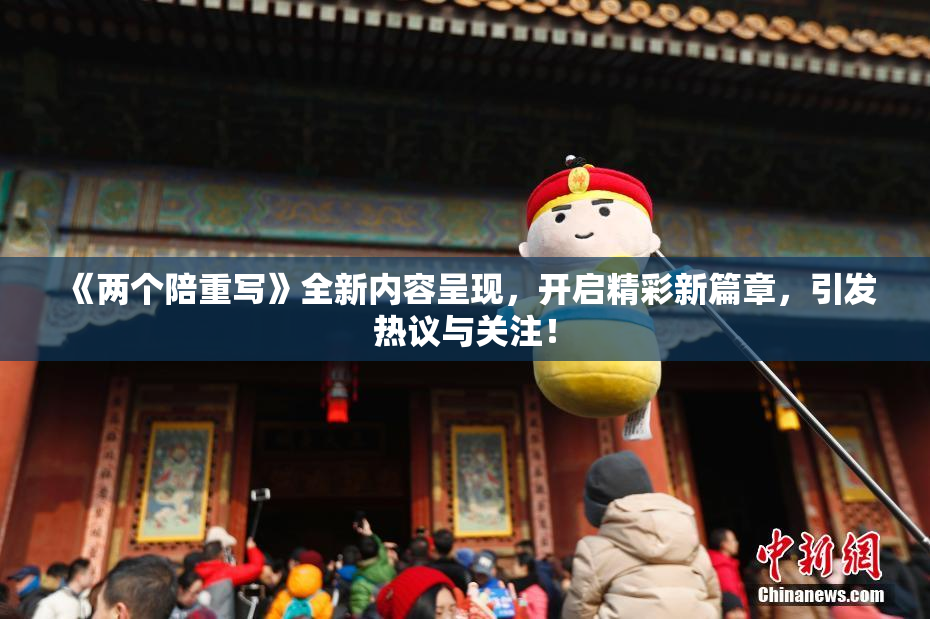 《两个陪重写》全新内容呈现，开启精彩新篇章，引发热议与关注！