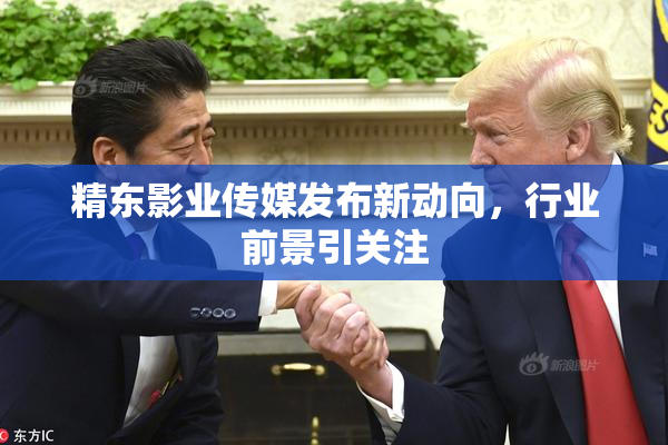 精东影业传媒发布新动向，行业前景引关注