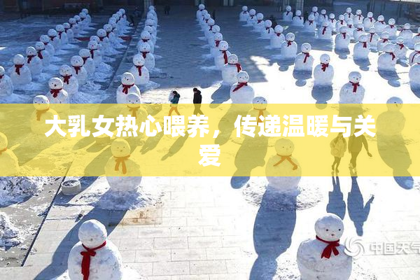 大乳女热心喂养，传递温暖与关爱