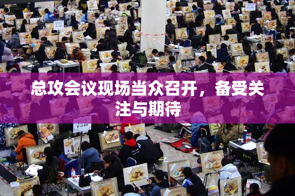 总攻会议现场当众召开，备受关注与期待