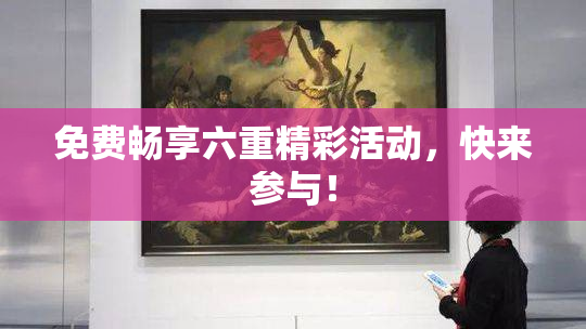 免费畅享六重精彩活动，快来参与！