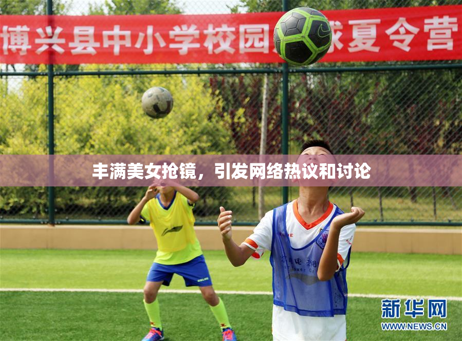 丰满美女抢镜，引发网络热议和讨论