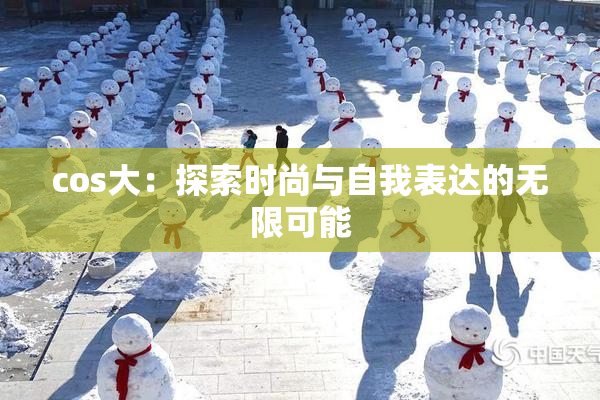 cos大：探索时尚与自我表达的无限可能