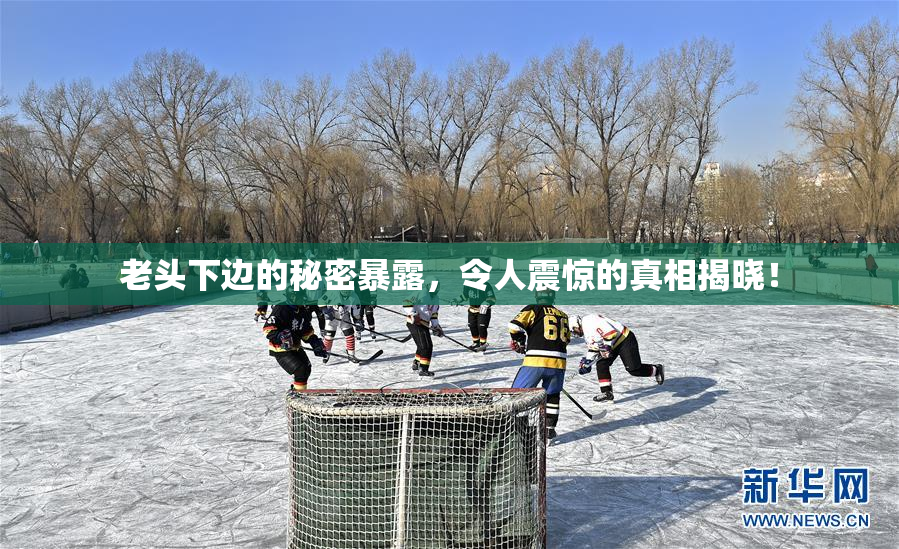 老头下边的秘密暴露，令人震惊的真相揭晓！