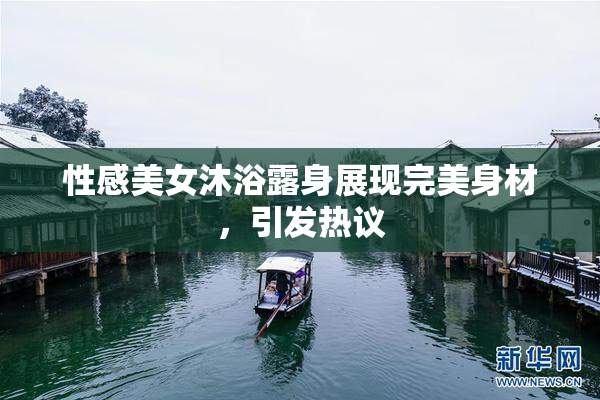 性感美女沐浴露身展现完美身材，引发热议