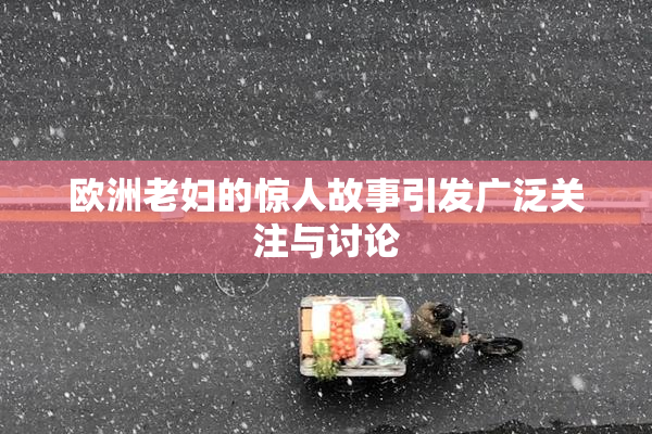 欧洲老妇的惊人故事引发广泛关注与讨论