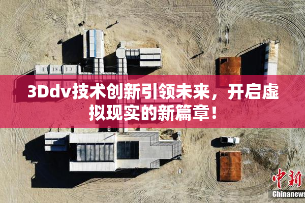 3Ddv技术创新引领未来，开启虚拟现实的新篇章！