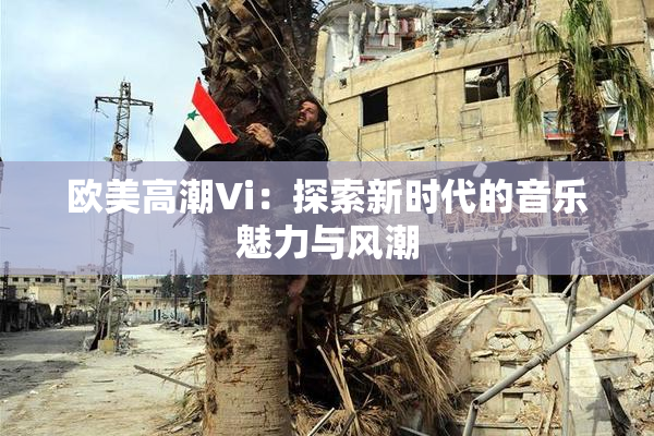 欧美高潮Vi：探索新时代的音乐魅力与风潮