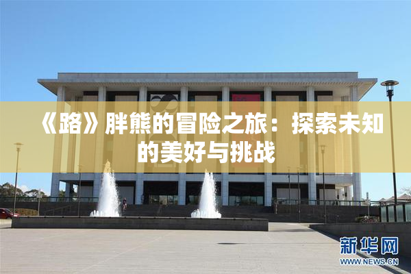 《路》胖熊的冒险之旅：探索未知的美好与挑战