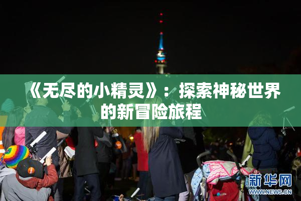 《无尽的小精灵》：探索神秘世界的新冒险旅程