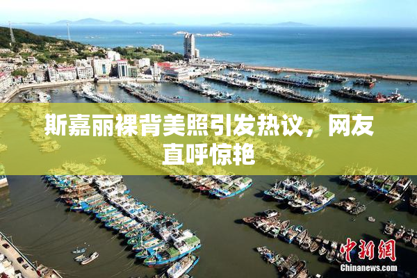 斯嘉丽裸背美照引发热议，网友直呼惊艳