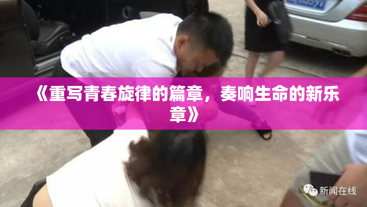 《重写青春旋律的篇章，奏响生命的新乐章》