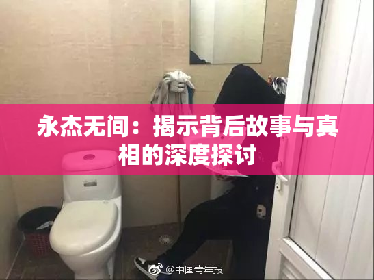 永杰无间：揭示背后故事与真相的深度探讨