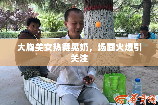 大胸美女热舞晃奶，场面火爆引关注