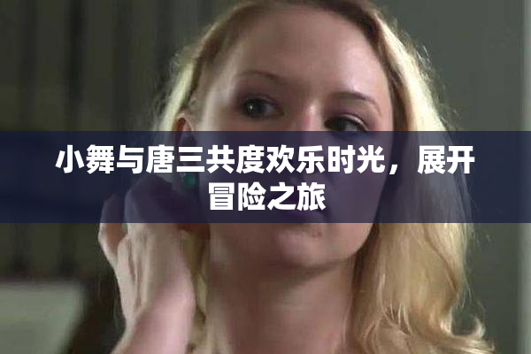 小舞与唐三共度欢乐时光，展开冒险之旅