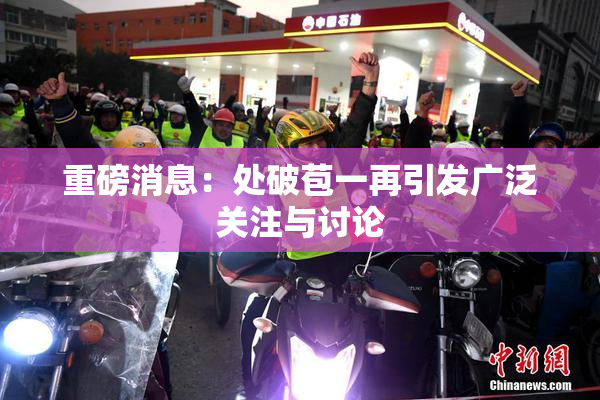 重磅消息：处破苞一再引发广泛关注与讨论