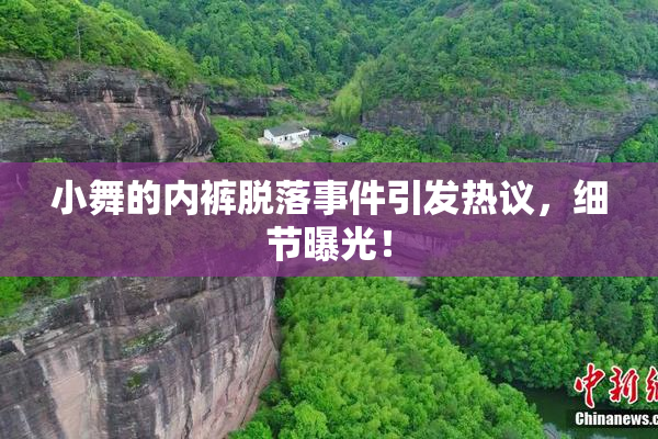 小舞的内裤脱落事件引发热议，细节曝光！