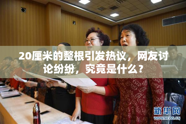 20厘米的整根引发热议，网友讨论纷纷，究竟是什么？