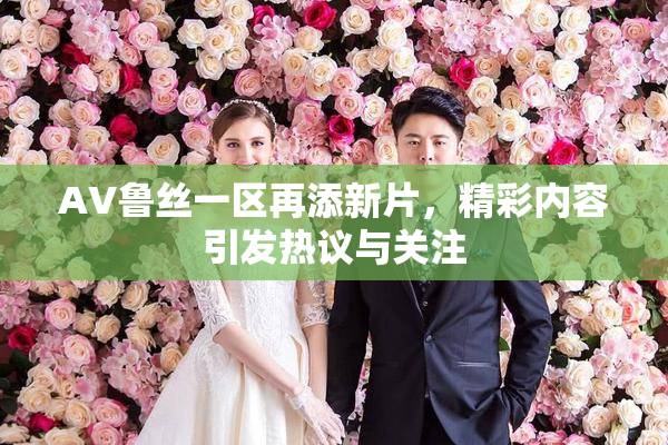 AV鲁丝一区再添新片，精彩内容引发热议与关注