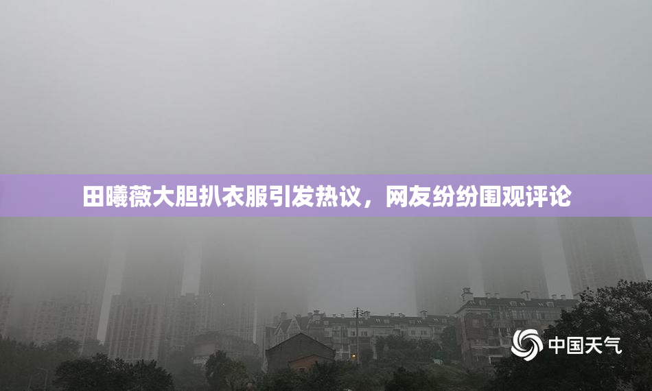 田曦薇大胆扒衣服引发热议，网友纷纷围观评论