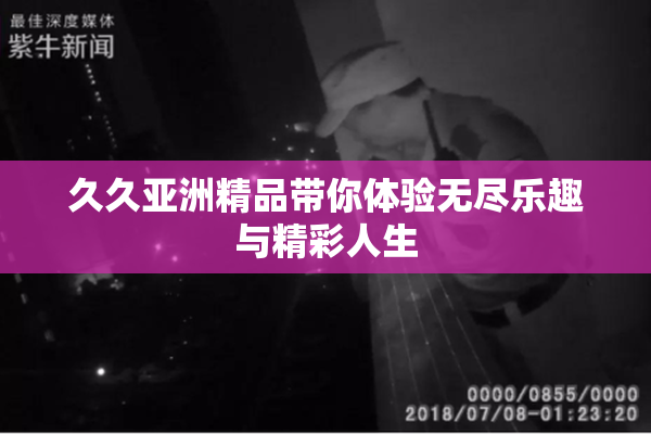 久久亚洲精品带你体验无尽乐趣与精彩人生