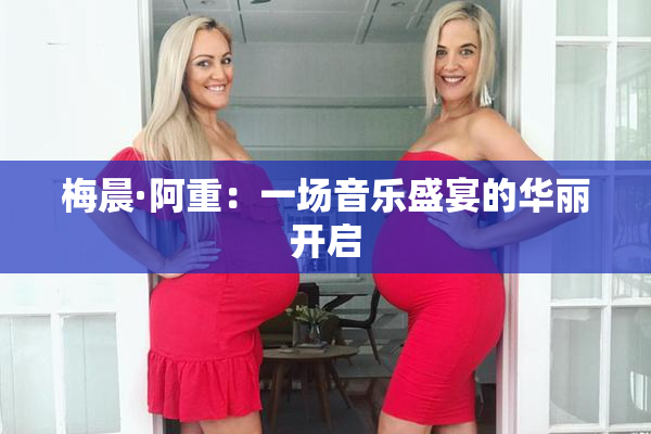梅晨·阿重：一场音乐盛宴的华丽开启