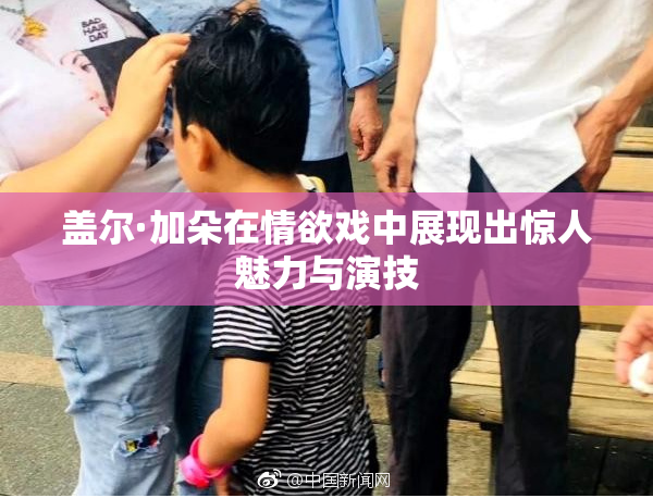 盖尔·加朵在情欲戏中展现出惊人魅力与演技