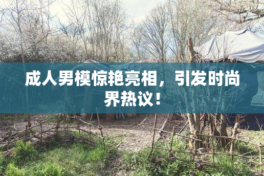 成人男模惊艳亮相，引发时尚界热议！
