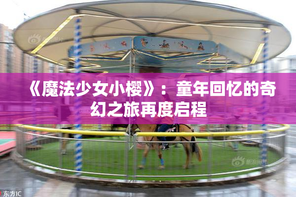 《魔法少女小樱》：童年回忆的奇幻之旅再度启程