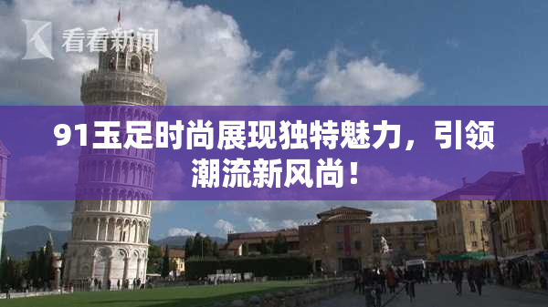 91玉足时尚展现独特魅力，引领潮流新风尚！