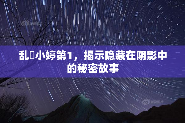 乱婬小婷第1，揭示隐藏在阴影中的秘密故事