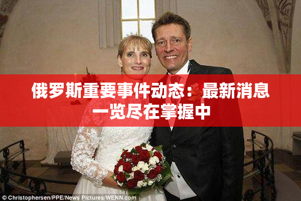俄罗斯重要事件动态：最新消息一览尽在掌握中